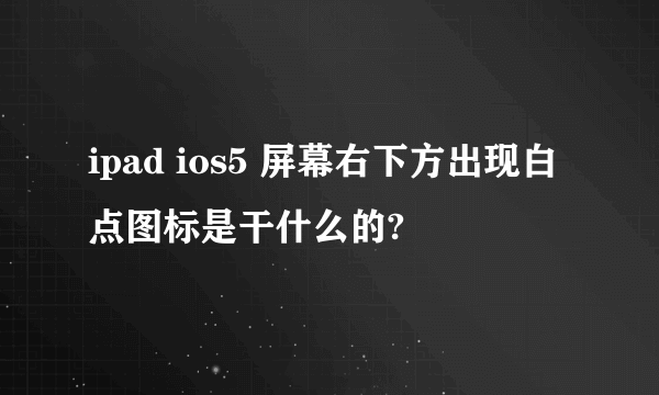 ipad ios5 屏幕右下方出现白点图标是干什么的?