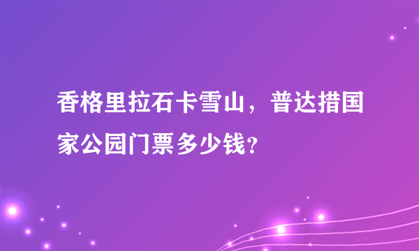 香格里拉石卡雪山，普达措国家公园门票多少钱？