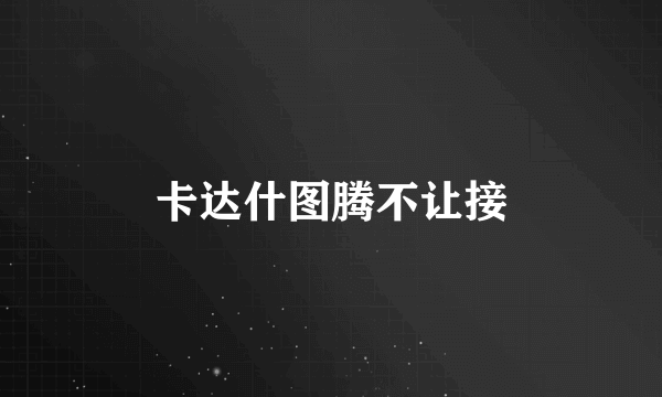 卡达什图腾不让接