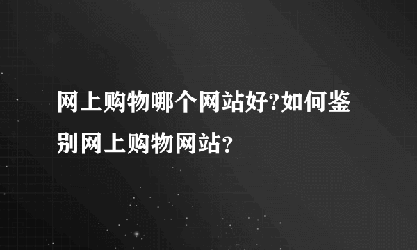 网上购物哪个网站好?如何鉴别网上购物网站？