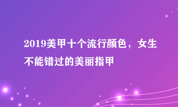 2019美甲十个流行颜色，女生不能错过的美丽指甲