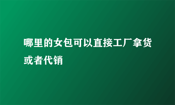 哪里的女包可以直接工厂拿货或者代销