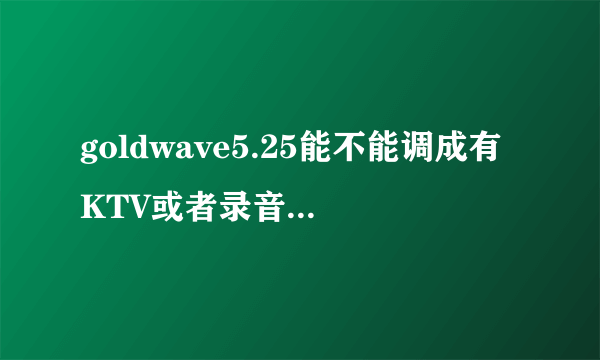 goldwave5.25能不能调成有KTV或者录音棚一样的效果