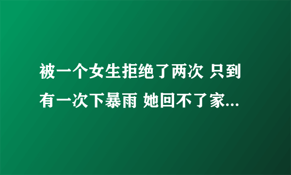 被一个女生拒绝了两次 只到有一次下暴雨 她回不了家 我开车送她回家后她就接受了我为什么？