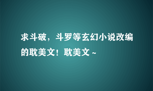 求斗破，斗罗等玄幻小说改编的耽美文！耽美文～