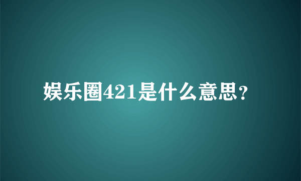 娱乐圈421是什么意思？