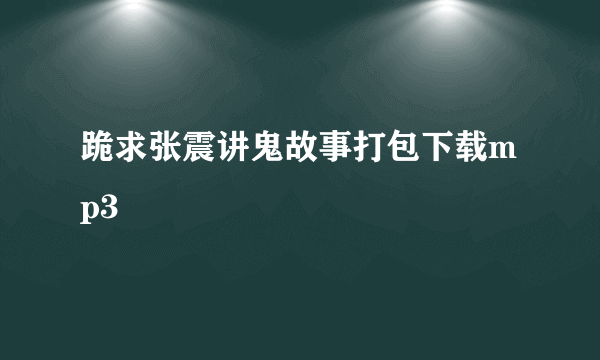 跪求张震讲鬼故事打包下载mp3