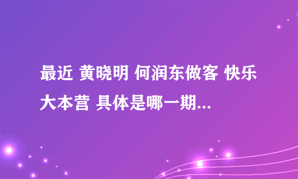 最近 黄晓明 何润东做客 快乐大本营 具体是哪一期？ 在线等 急急急急~