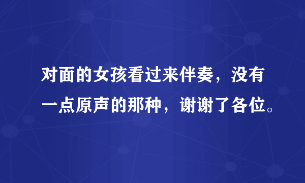 对面的女孩看过来伴奏，没有一点原声的那种，谢谢了各位。