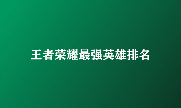 王者荣耀最强英雄排名