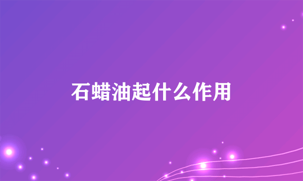 石蜡油起什么作用