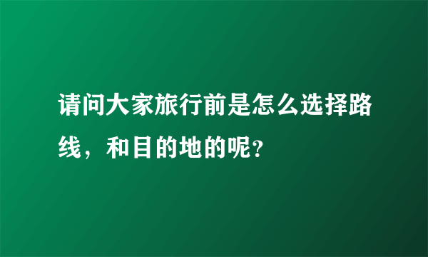 请问大家旅行前是怎么选择路线，和目的地的呢？