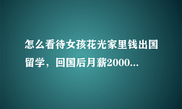 怎么看待女孩花光家里钱出国留学，回国后月薪2000这件事？