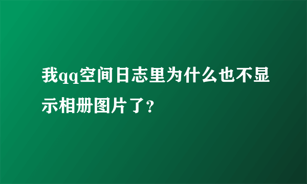 我qq空间日志里为什么也不显示相册图片了？