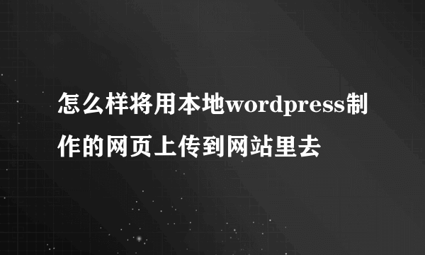 怎么样将用本地wordpress制作的网页上传到网站里去