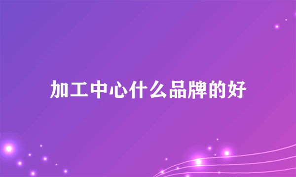 加工中心什么品牌的好
