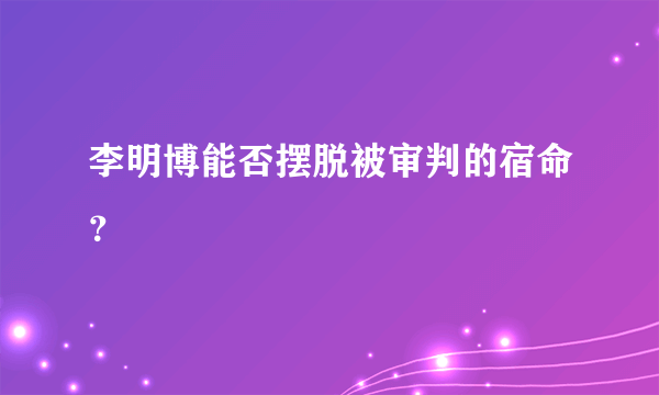 李明博能否摆脱被审判的宿命？