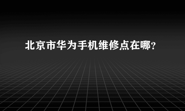 北京市华为手机维修点在哪？