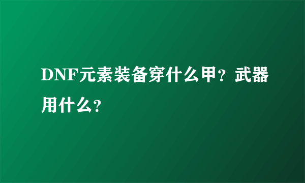 DNF元素装备穿什么甲？武器用什么？
