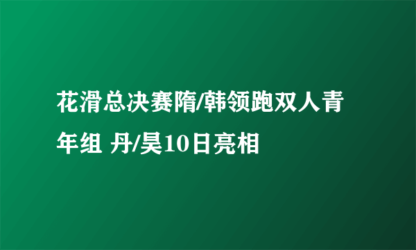 花滑总决赛隋/韩领跑双人青年组 丹/昊10日亮相