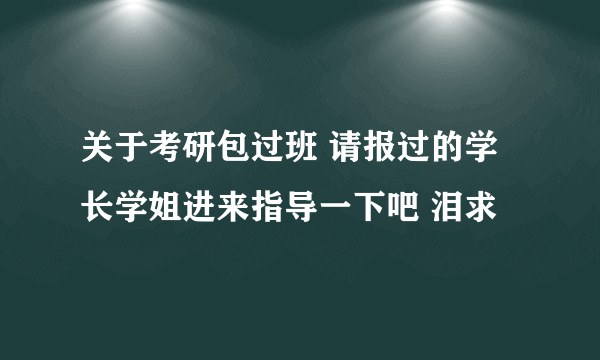 关于考研包过班 请报过的学长学姐进来指导一下吧 泪求