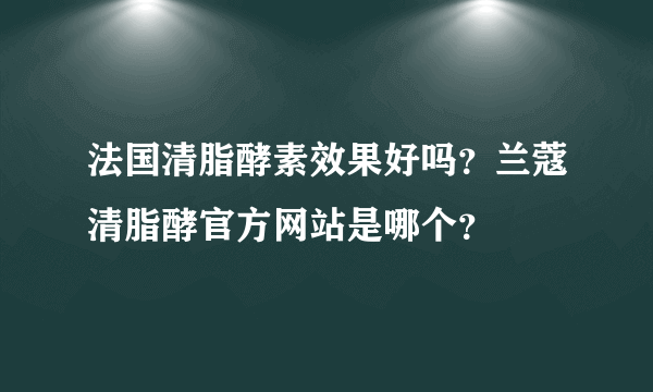 法国清脂酵素效果好吗？兰蔻清脂酵官方网站是哪个？