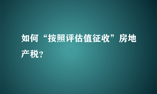 如何“按照评估值征收”房地产税？