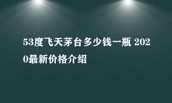 53度飞天茅台多少钱一瓶 2020最新价格介绍