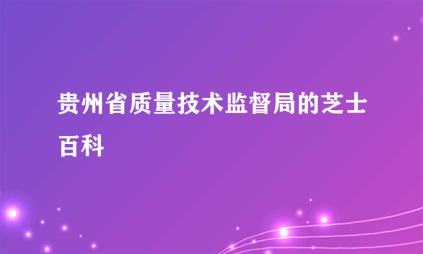 贵州省质量技术监督局的芝士百科