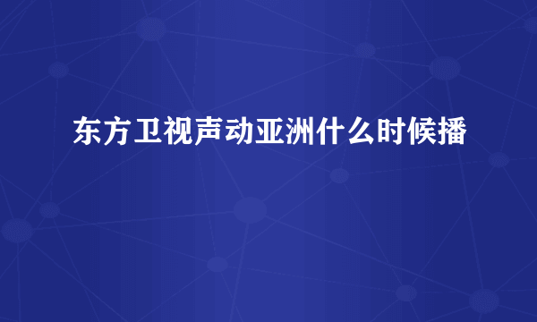东方卫视声动亚洲什么时候播