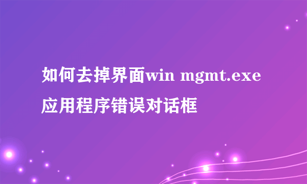 如何去掉界面win mgmt.exe应用程序错误对话框