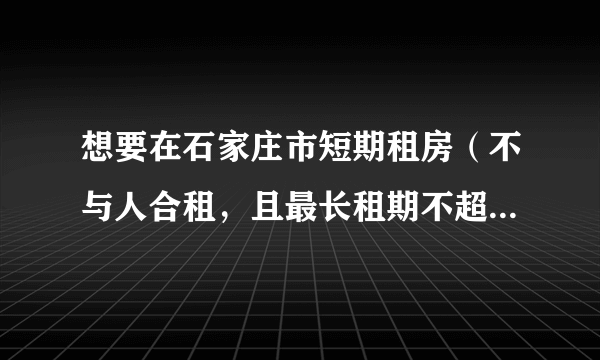 想要在石家庄市短期租房（不与人合租，且最长租期不超过三个月），哪个对这个比较熟？