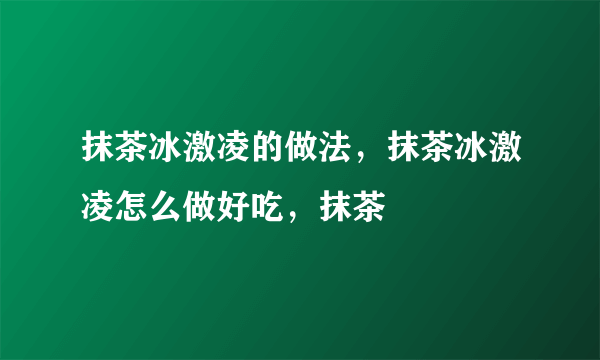 抹茶冰激凌的做法，抹茶冰激凌怎么做好吃，抹茶