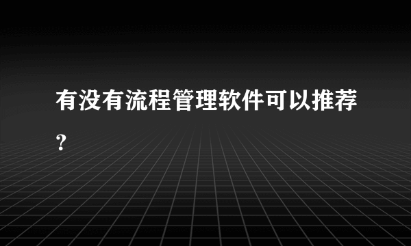 有没有流程管理软件可以推荐？