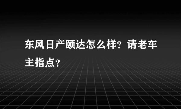 东风日产颐达怎么样？请老车主指点？