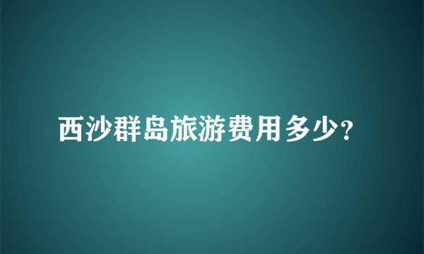 西沙群岛旅游费用多少？