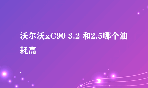 沃尔沃xC90 3.2 和2.5哪个油耗高