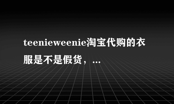 teenieweenie淘宝代购的衣服是不是假货，一千多的只要两三百？