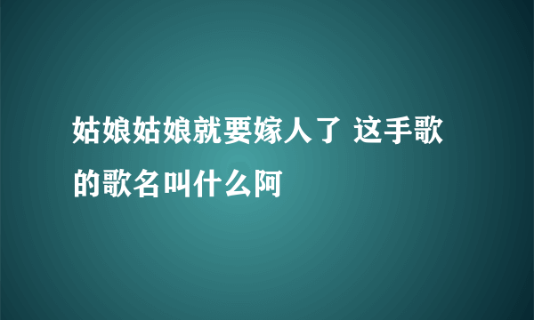 姑娘姑娘就要嫁人了 这手歌的歌名叫什么阿
