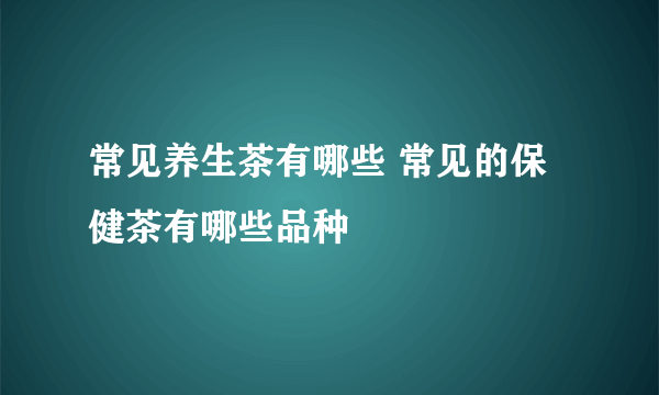 常见养生茶有哪些 常见的保健茶有哪些品种