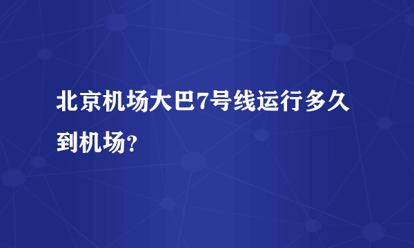 北京机场大巴7号线运行多久到机场？