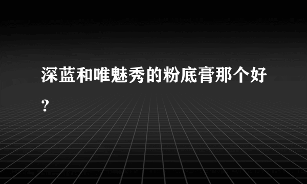 深蓝和唯魅秀的粉底膏那个好?