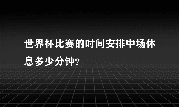 世界杯比赛的时间安排中场休息多少分钟？