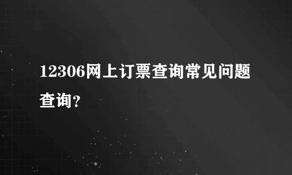 12306网上订票查询常见问题查询？