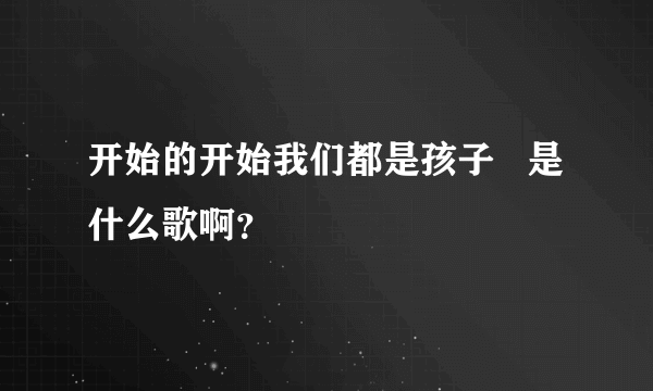 开始的开始我们都是孩子   是什么歌啊？