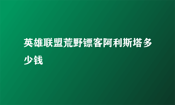 英雄联盟荒野镖客阿利斯塔多少钱