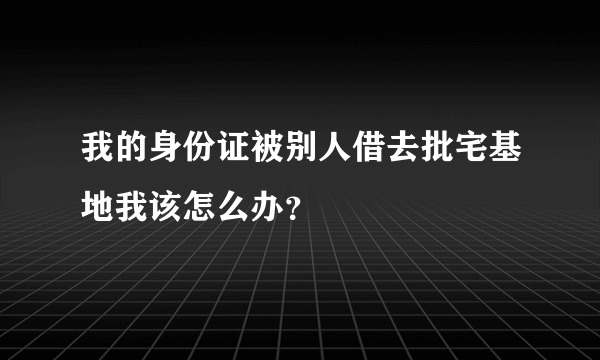 我的身份证被别人借去批宅基地我该怎么办？