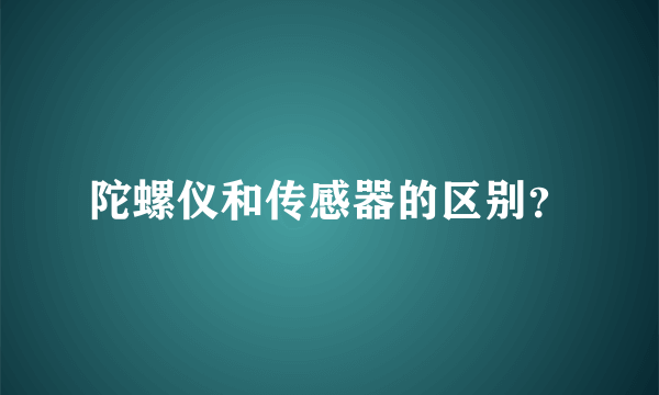 陀螺仪和传感器的区别？