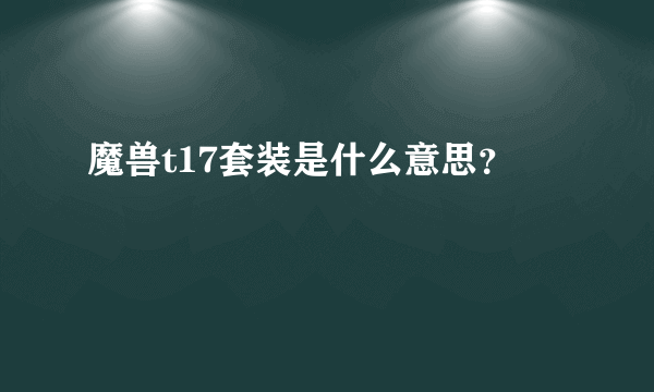 魔兽t17套装是什么意思？
