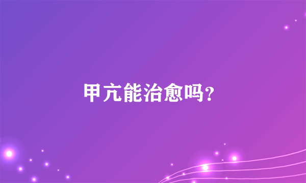 甲亢能治愈吗？